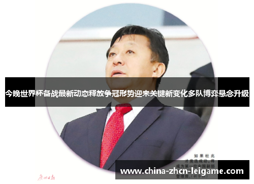 今晚世界杯备战最新动态释放争冠形势迎来关键新变化多队博弈悬念升级 今晚世界杯备战最新动态释放争冠形势迎来关键新变化多队博弈悬念升级