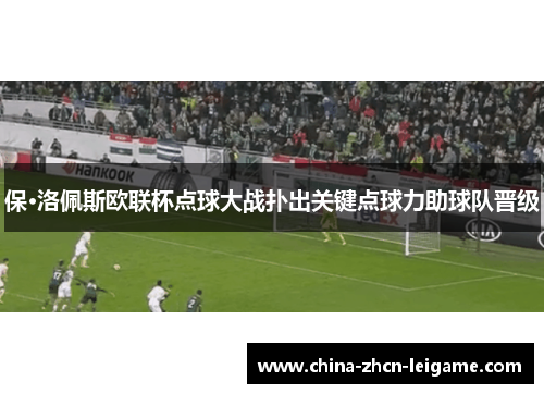保·洛佩斯欧联杯点球大战扑出关键点球力助球队晋级 保·洛佩斯欧联杯点球大战扑出关键点球力助球队晋级
