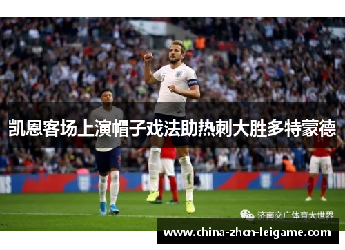 凯恩客场上演帽子戏法助热刺大胜多特蒙德