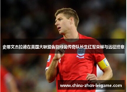 史蒂文杰拉德在美国大联盟告别绿茵传奇队长生红军荣耀与远征终章