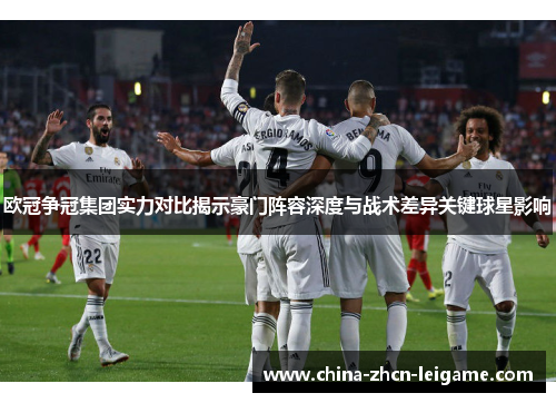 欧冠争冠集团实力对比揭示豪门阵容深度与战术差异关键球星影响