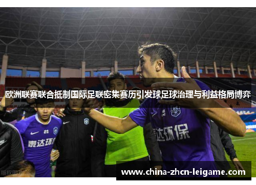 欧洲联赛联合抵制国际足联密集赛历引发球足球治理与利益格局博弈 欧洲联赛联合抵制国际足联密集赛历引发球足球治理与利益格局博弈