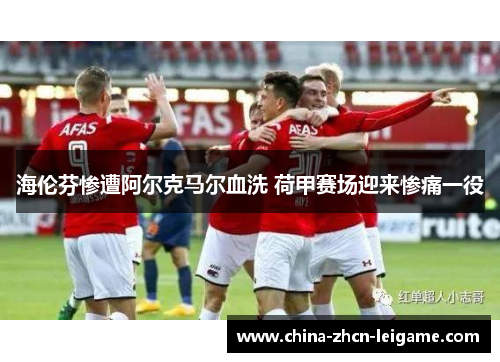 海伦芬惨遭阿尔克马尔血洗 荷甲赛场迎来惨痛一役 海伦芬惨遭阿尔克马尔血洗 荷甲赛场迎来惨痛一役