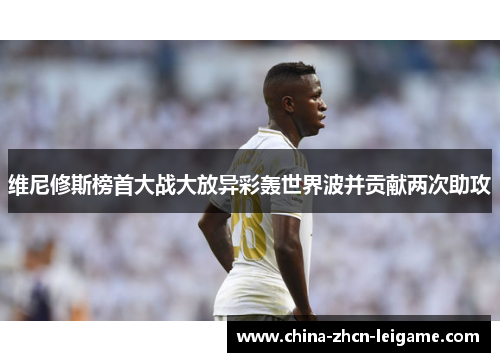 维尼修斯榜首大战大放异彩轰世界波并贡献两次助攻