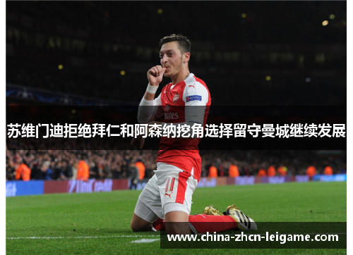 苏维门迪拒绝拜仁和阿森纳挖角选择留守曼城继续发展 苏维门迪拒绝拜仁和阿森纳挖角选择留守曼城继续发展