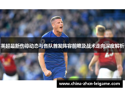 英超最新伤停动态与各队首发阵容前瞻及战术走向深度解析 英超最新伤停动态与各队首发阵容前瞻及战术走向深度解析