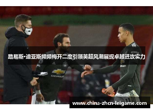 路易斯·迪亚斯频频梅开二度引领英超风潮展现卓越进攻实力 路易斯·迪亚斯频频梅开二度引领英超风潮展现卓越进攻实力