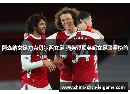 阿森纳女足力克切尔西女足 强势登顶英超女足联赛榜首