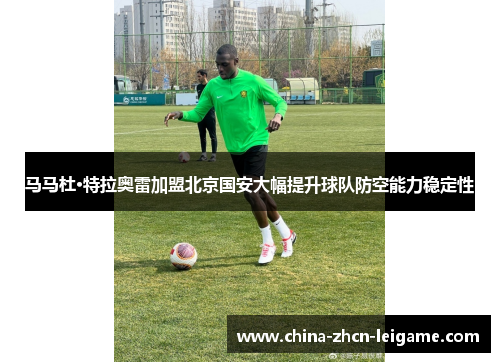 马马杜·特拉奥雷加盟北京国安大幅提升球队防空能力稳定性