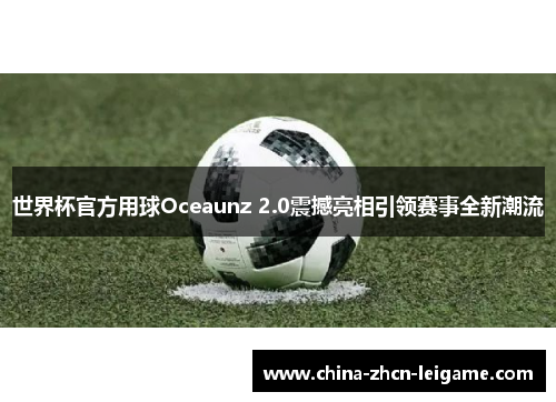 世界杯官方用球Oceaunz 2.0震撼亮相引领赛事全新潮流