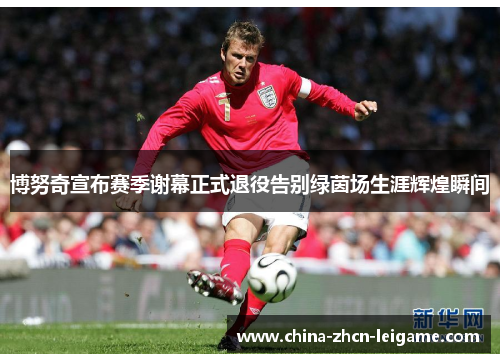 博努奇宣布赛季谢幕正式退役告别绿茵场生涯辉煌瞬间