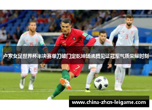 卢索女足世界杯半决赛单刀破门定乾坤场沸腾见证冠军气质荣耀时刻