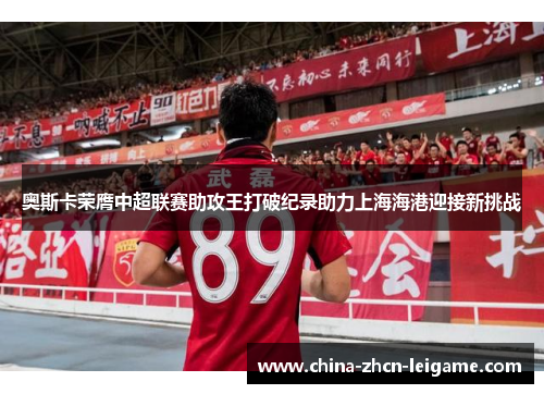 奥斯卡荣膺中超联赛助攻王打破纪录助力上海海港迎接新挑战