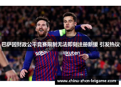 巴萨因财政公平竞赛限制无法即刻注册新援 引发热议