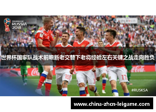 世界杯国家队战术前瞻新老交替下老将经验左右关键之战走向胜负