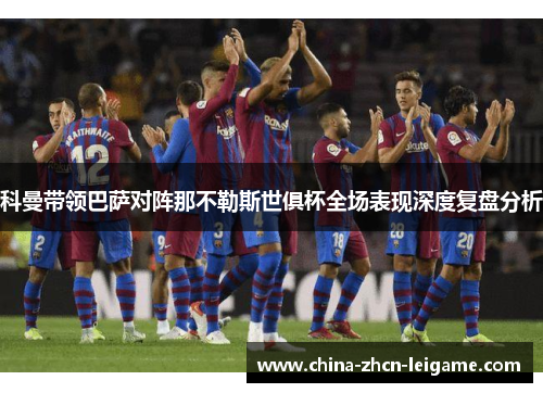 科曼带领巴萨对阵那不勒斯世俱杯全场表现深度复盘分析 科曼带领巴萨对阵那不勒斯世俱杯全场表现深度复盘分析