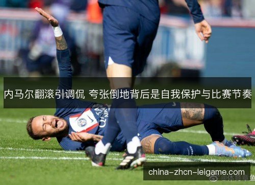 内马尔翻滚引调侃 夸张倒地背后是自我保护与比赛节奏 内马尔翻滚引调侃 夸张倒地背后是自我保护与比赛节奏