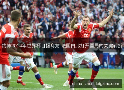 约博2014年世界杯自摆乌龙 法国由此打开僵局的关键转折